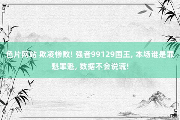 色片网站 欺凌惨败! 强者99129国王， 本场谁是罪魁罪魁， 数据不会说谎!