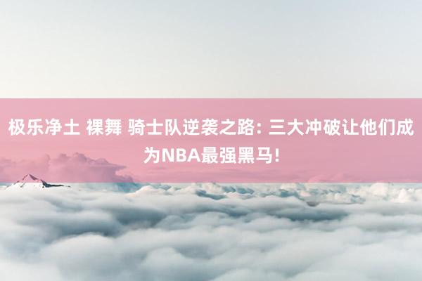 极乐净土 裸舞 骑士队逆袭之路: 三大冲破让他们成为NBA最强黑马!