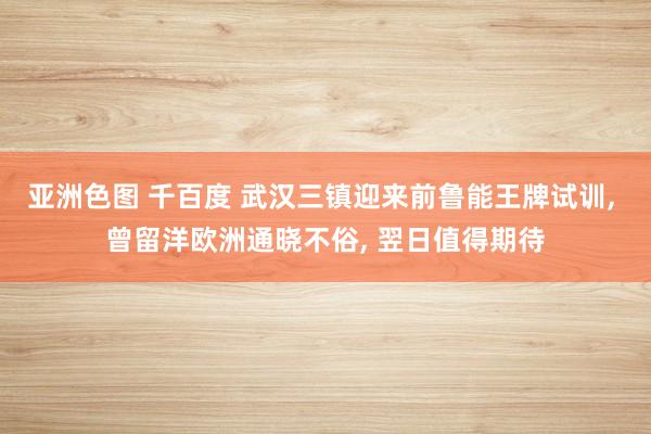 亚洲色图 千百度 武汉三镇迎来前鲁能王牌试训， 曾留洋欧洲通晓不俗， 翌日值得期待