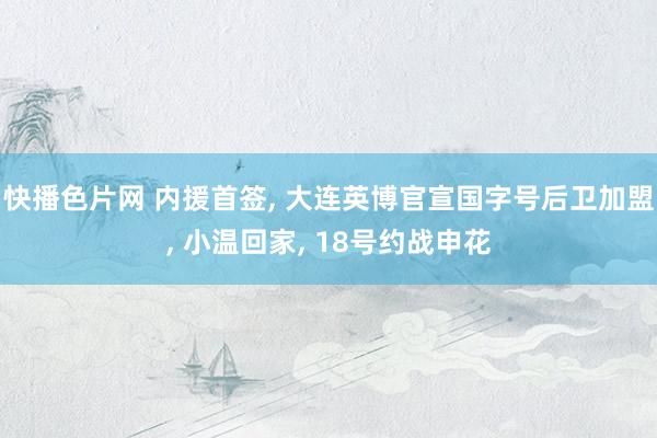 快播色片网 内援首签， 大连英博官宣国字号后卫加盟， 小温回家， 18号约战申花