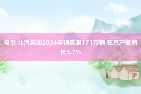 勾引 北汽集团2024年销售超171万辆 在京产值增长6.7%