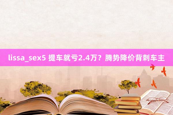 lissa_sex5 提车就亏2.4万？腾势降价背刺车主