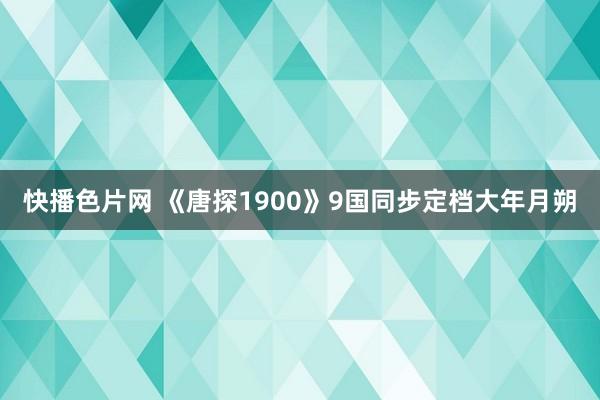 快播色片网 《唐探1900》9国同步定档大年月朔