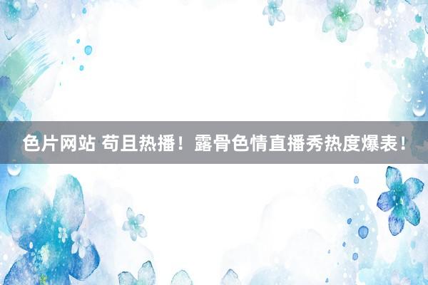 色片网站 苟且热播！露骨色情直播秀热度爆表！