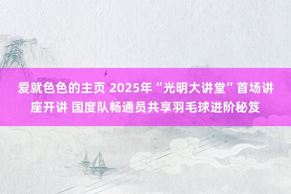 爱就色色的主页 2025年“光明大讲堂”首场讲座开讲 国度队畅通员共享羽毛球进阶秘笈