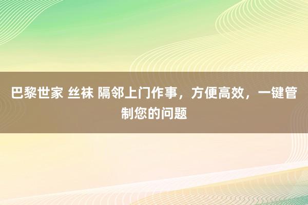 巴黎世家 丝袜 隔邻上门作事，方便高效，一键管制您的问题