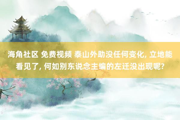 海角社区 免费视频 泰山外助没任何变化， 立地能看见了， 何如别东说念主编的左迁没出现呢?